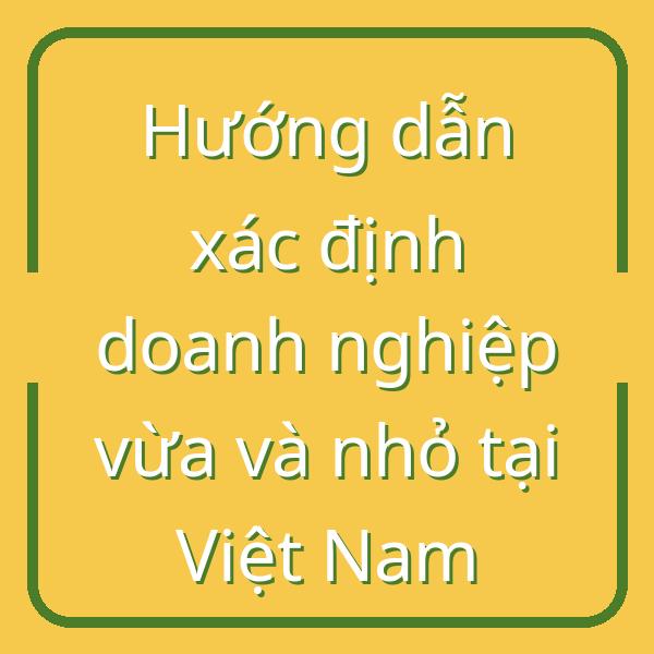 Hướng dẫn xác định doanh nghiệp vừa và nhỏ tại Việt Nam