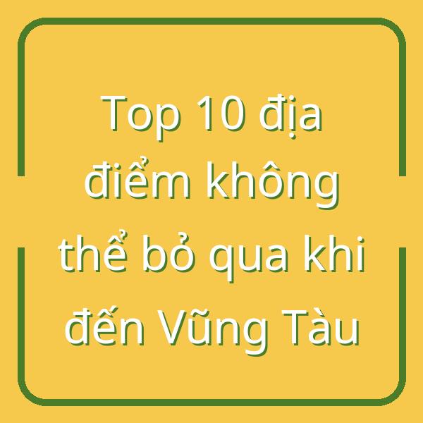 Top 10 địa điểm không thể bỏ qua khi đến Vũng Tàu
