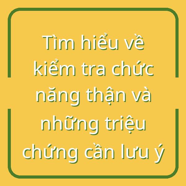 Tìm hiểu về kiểm tra chức năng thận và những triệu chứng cần lưu ý