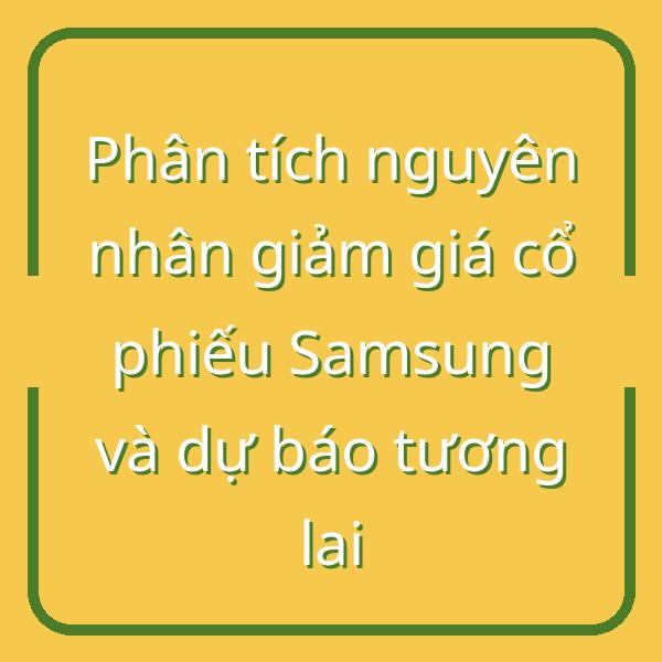 Phân tích nguyên nhân giảm giá cổ phiếu Samsung và dự báo tương lai