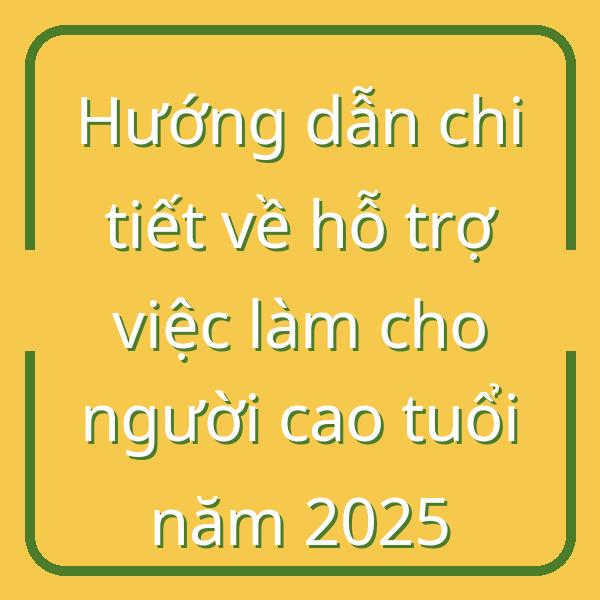 Hướng dẫn chi tiết về hỗ trợ việc làm cho người cao tuổi năm 2025