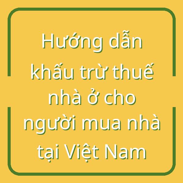 Hướng dẫn khấu trừ thuế nhà ở cho người mua nhà tại Việt Nam