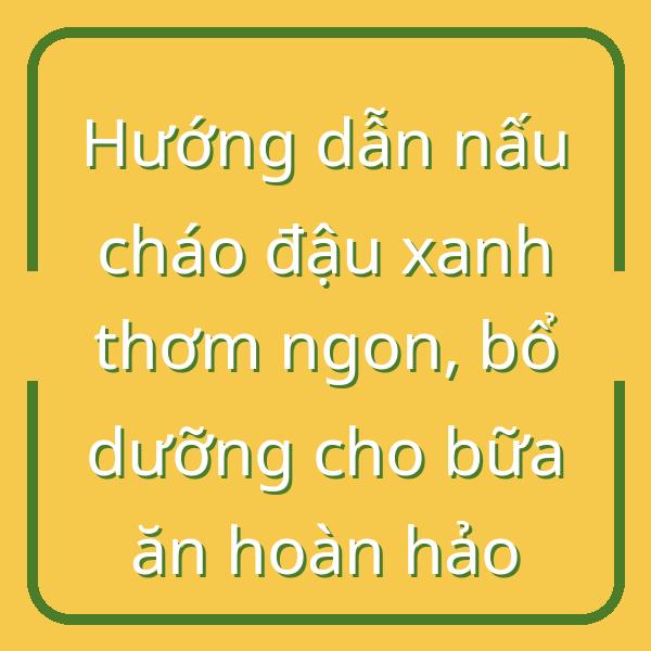 Hướng dẫn nấu cháo đậu xanh thơm ngon, bổ dưỡng cho bữa ăn hoàn hảo