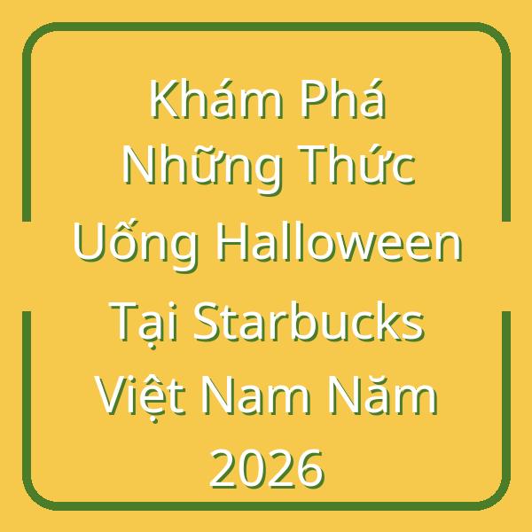Khám Phá Những Thức Uống Halloween Tại Starbucks Việt Nam Năm 2026