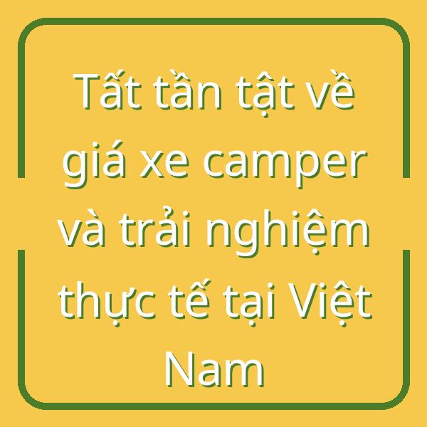 Tất tần tật về giá xe camper và trải nghiệm thực tế tại Việt Nam