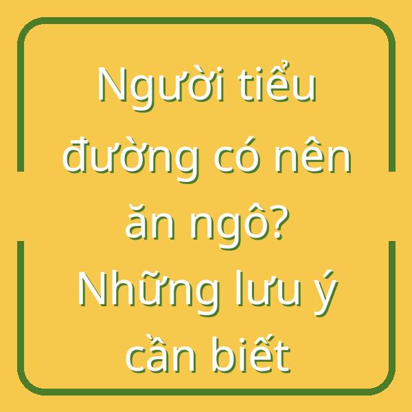 Người tiểu đường có nên ăn ngô? Những lưu ý cần biết