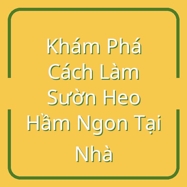 Khám Phá Cách Làm Sườn Heo Hầm Ngon Tại Nhà