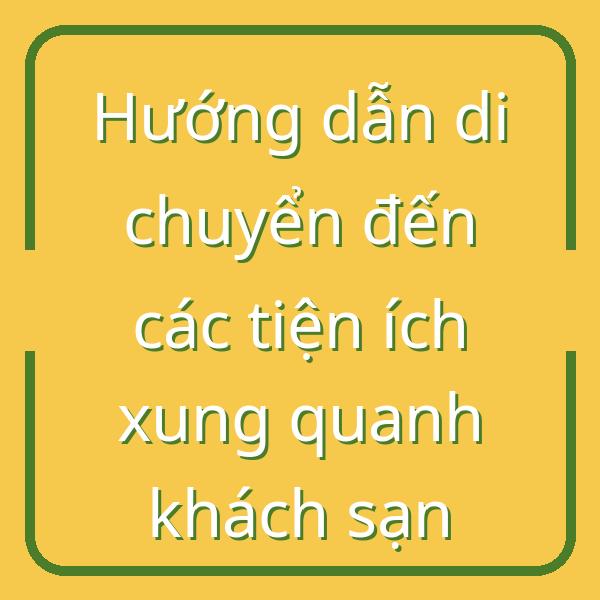 Hướng dẫn di chuyển đến các tiện ích xung quanh khách sạn