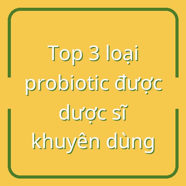 Top 3 loại probiotic được dược sĩ khuyên dùng