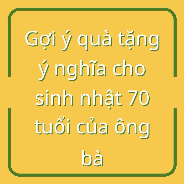 Gợi ý quà tặng ý nghĩa cho sinh nhật 70 tuổi của ông bà