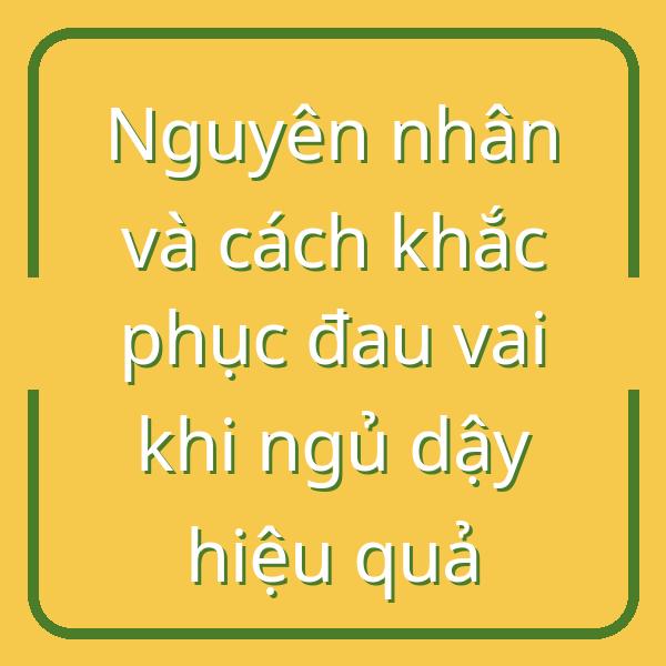 Nguyên nhân và cách khắc phục đau vai khi ngủ dậy hiệu quả