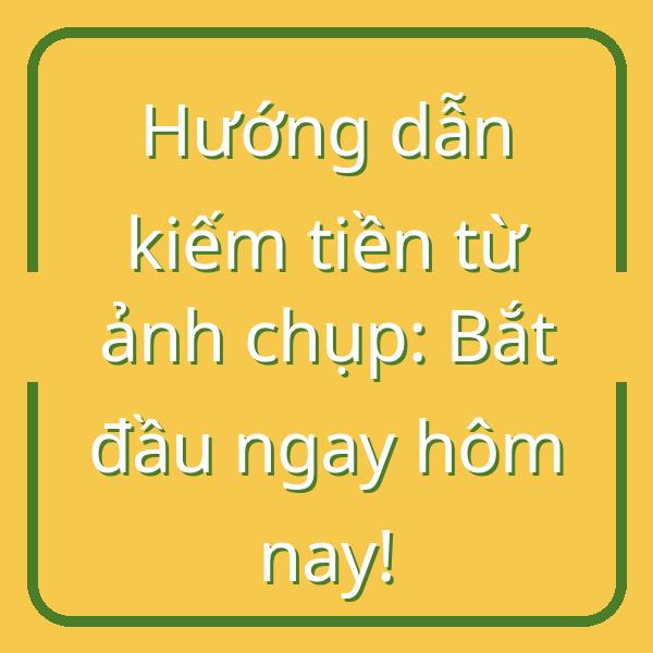 Hướng dẫn kiếm tiền từ ảnh chụp: Bắt đầu ngay hôm nay!