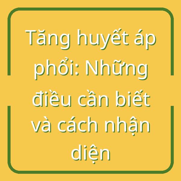 Tăng huyết áp phổi: Những điều cần biết và cách nhận diện
