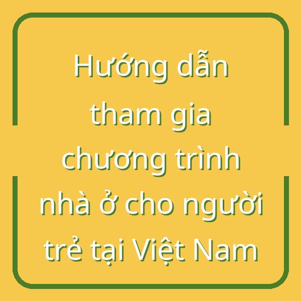 Hướng dẫn tham gia chương trình nhà ở cho người trẻ tại Việt Nam