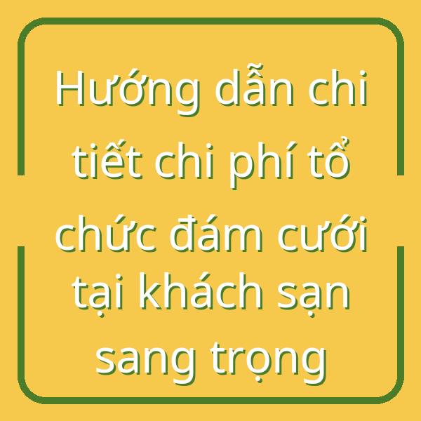 Hướng dẫn chi tiết chi phí tổ chức đám cưới tại khách sạn sang trọng
