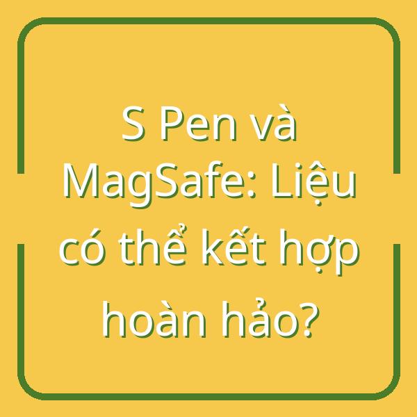 S Pen và MagSafe: Liệu có thể kết hợp hoàn hảo?