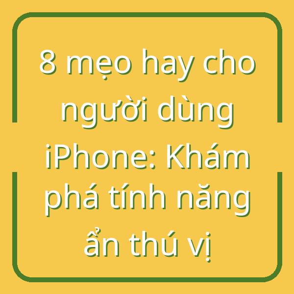 8 mẹo hay cho người dùng iPhone: Khám phá tính năng ẩn thú vị