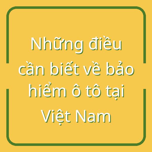 Những điều cần biết về bảo hiểm ô tô tại Việt Nam