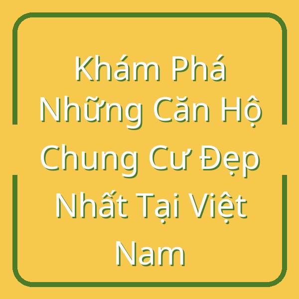 Khám Phá Những Căn Hộ Chung Cư Đẹp Nhất Tại Việt Nam