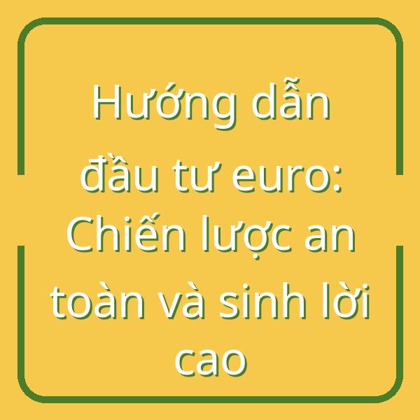 Hướng dẫn đầu tư euro: Chiến lược an toàn và sinh lời cao