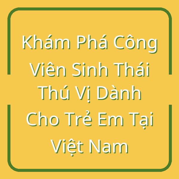 Khám Phá Công Viên Sinh Thái Thú Vị Dành Cho Trẻ Em Tại Việt Nam