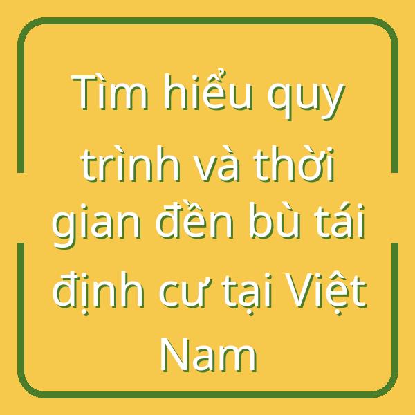 Tìm hiểu quy trình và thời gian đền bù tái định cư tại Việt Nam
