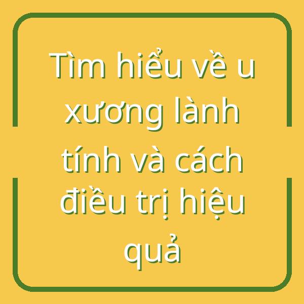 Tìm hiểu về u xương lành tính và cách điều trị hiệu quả