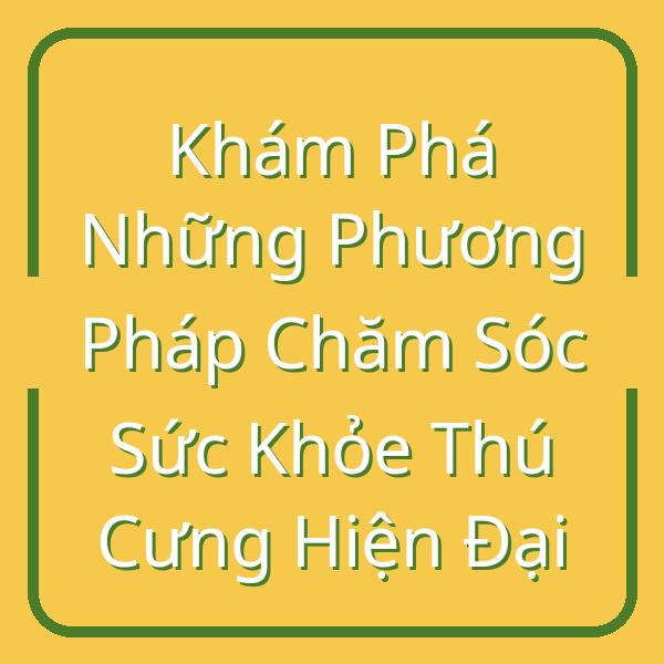 Khám Phá Những Phương Pháp Chăm Sóc Sức Khỏe Thú Cưng Hiện Đại