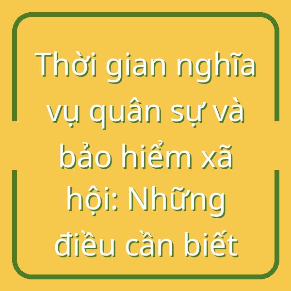 Thời gian nghĩa vụ quân sự và bảo hiểm xã hội: Những điều cần biết