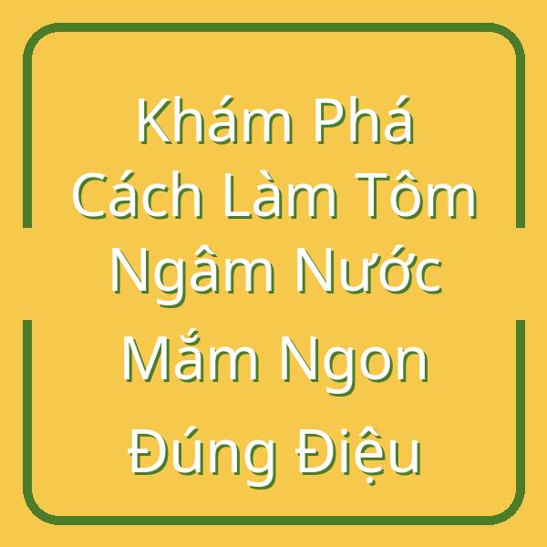 Khám Phá Cách Làm Tôm Ngâm Nước Mắm Ngon Đúng Điệu
