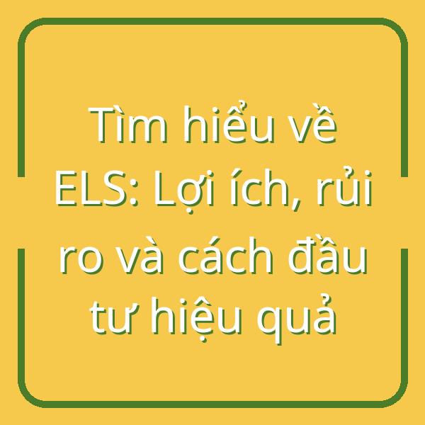 Tìm hiểu về ELS: Lợi ích, rủi ro và cách đầu tư hiệu quả