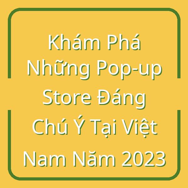 Khám Phá Những Pop-up Store Đáng Chú Ý Tại Việt Nam Năm 2023