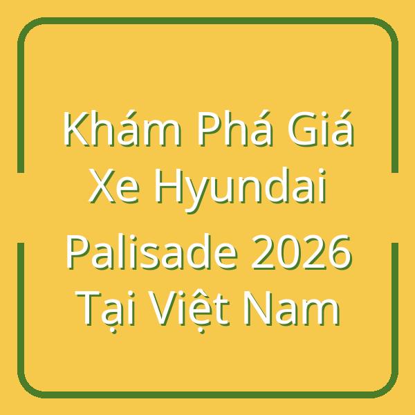 Khám Phá Giá Xe Hyundai Palisade 2026 Tại Việt Nam