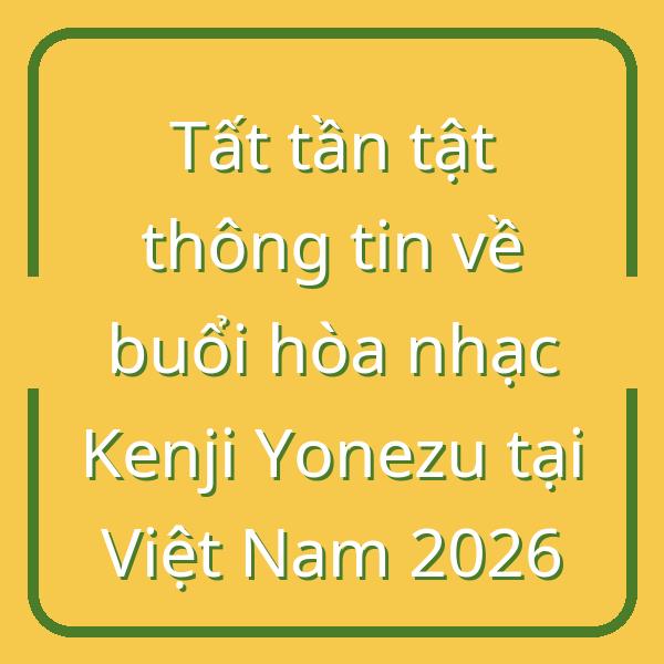 Tất tần tật thông tin về buổi hòa nhạc Kenji Yonezu tại Việt Nam 2026