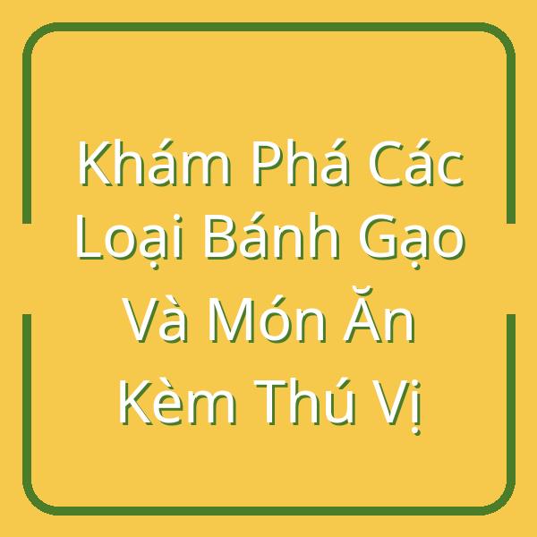 Khám Phá Các Loại Bánh Gạo Và Món Ăn Kèm Thú Vị