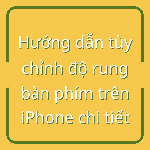 Hướng dẫn tùy chỉnh độ rung bàn phím trên iPhone chi tiết