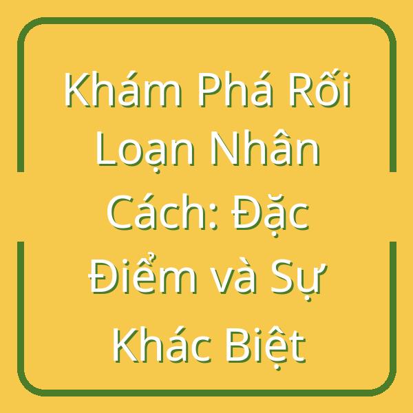 Khám Phá Rối Loạn Nhân Cách: Đặc Điểm và Sự Khác Biệt