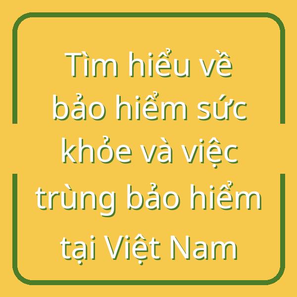 Tìm hiểu về bảo hiểm sức khỏe và việc trùng bảo hiểm tại Việt Nam