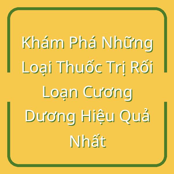 Khám Phá Những Loại Thuốc Trị Rối Loạn Cương Dương Hiệu Quả Nhất
