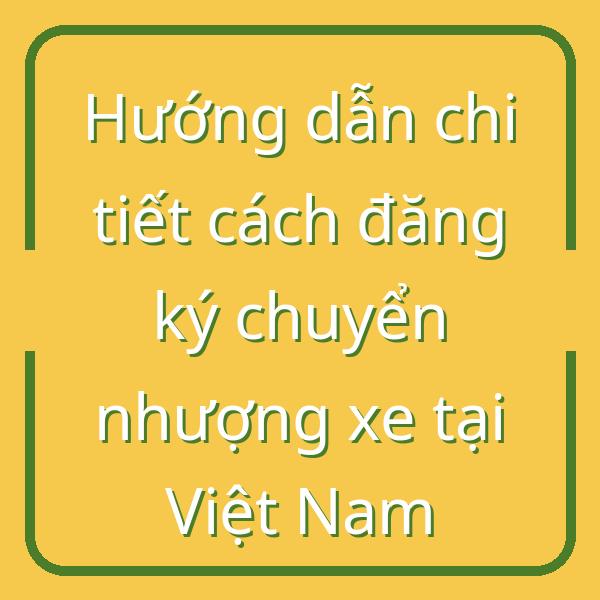 Hướng dẫn chi tiết cách đăng ký chuyển nhượng xe tại Việt Nam