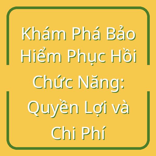 Khám Phá Bảo Hiểm Phục Hồi Chức Năng: Quyền Lợi và Chi Phí