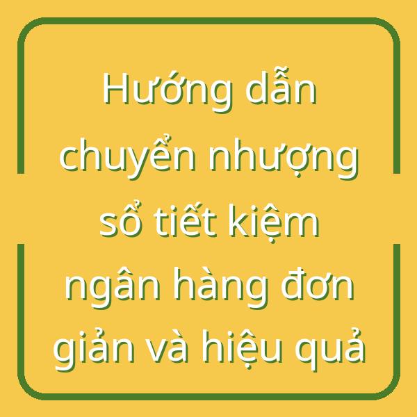 Hướng dẫn chuyển nhượng sổ tiết kiệm ngân hàng đơn giản và hiệu quả