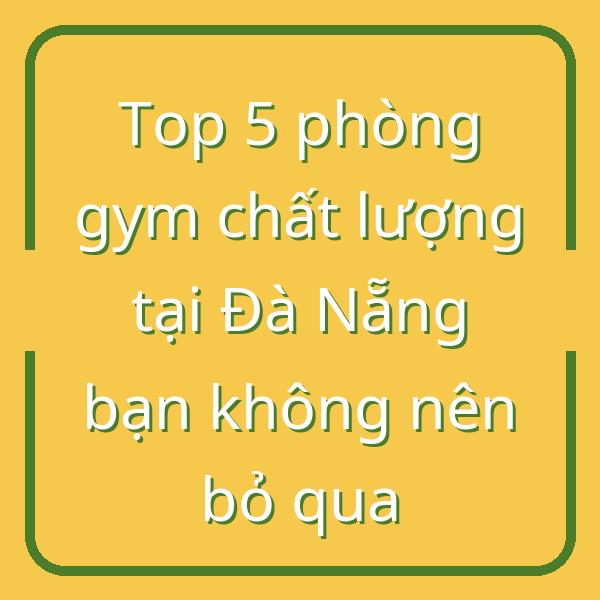 Top 5 phòng gym chất lượng tại Đà Nẵng bạn không nên bỏ qua