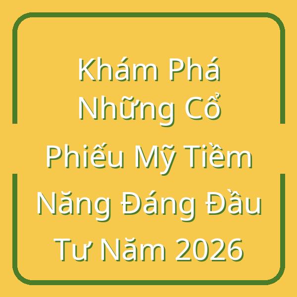 Khám Phá Những Cổ Phiếu Mỹ Tiềm Năng Đáng Đầu Tư Năm 2026