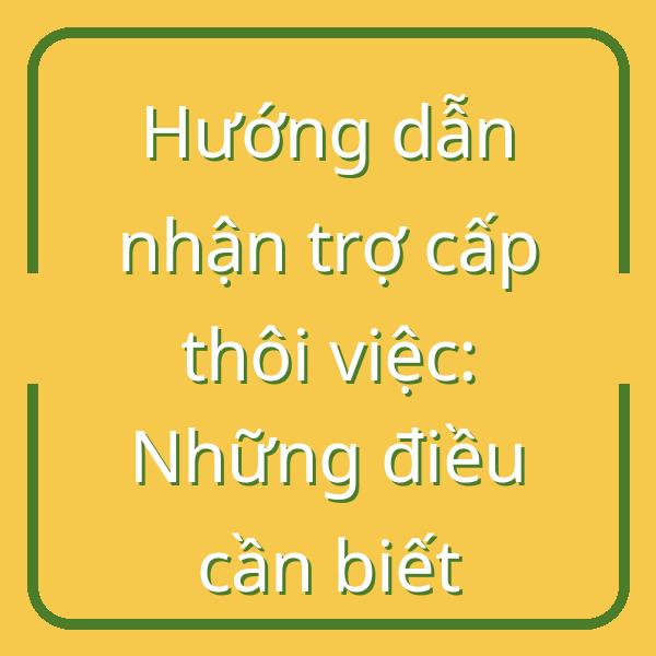 Hướng dẫn nhận trợ cấp thôi việc: Những điều cần biết
