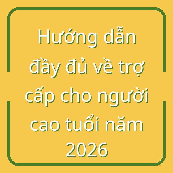 Hướng dẫn đầy đủ về trợ cấp cho người cao tuổi năm 2026