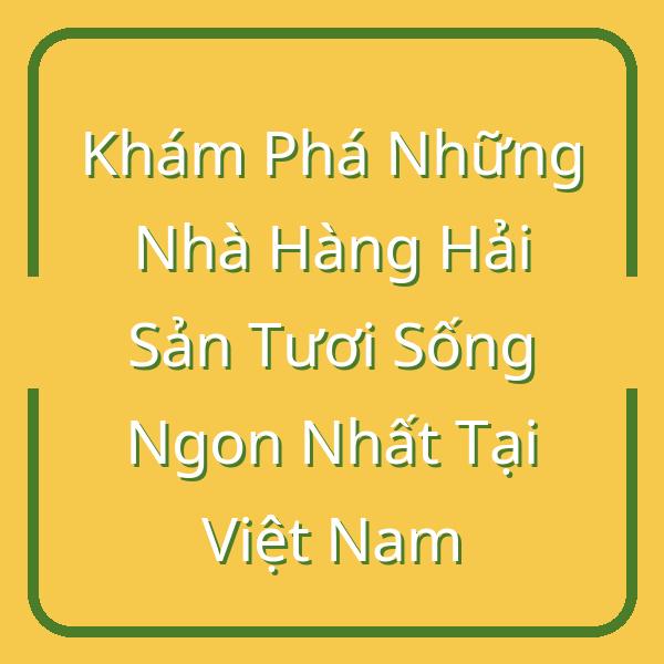 Khám Phá Những Nhà Hàng Hải Sản Tươi Sống Ngon Nhất Tại Việt Nam