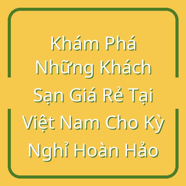 Khám Phá Những Khách Sạn Giá Rẻ Tại Việt Nam Cho Kỳ Nghỉ Hoàn Hảo