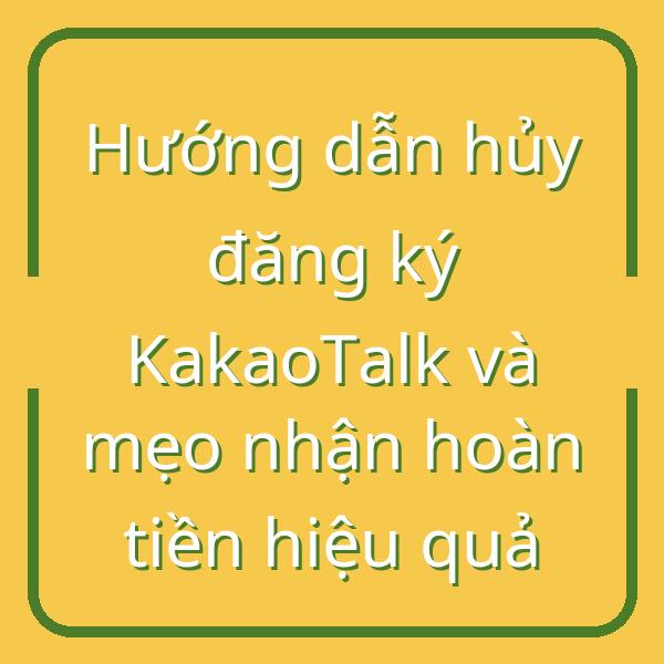 Hướng dẫn hủy đăng ký KakaoTalk và mẹo nhận hoàn tiền hiệu quả