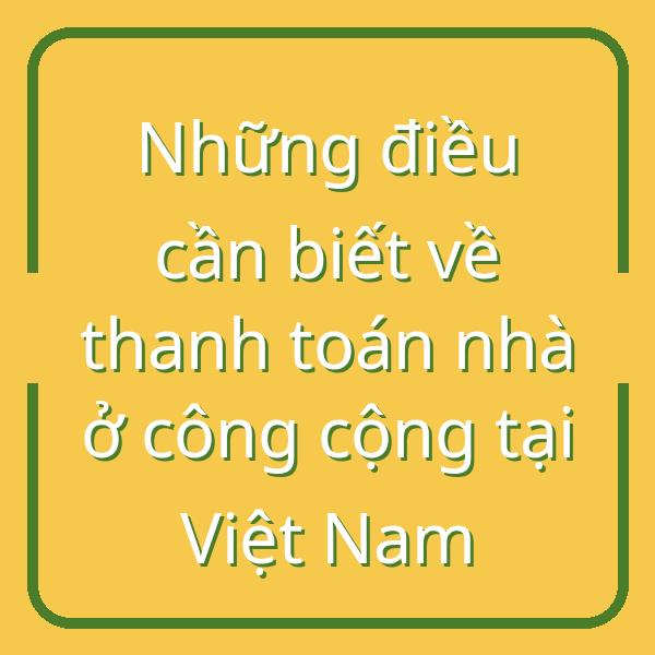 Những điều cần biết về thanh toán nhà ở công cộng tại Việt Nam